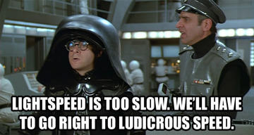 Spaceballs: Lightspeed is too slow. We'll have to go right to ludicrous speed.